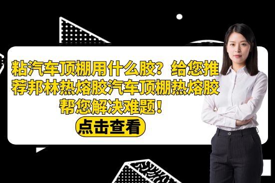 粘汽車頂棚用什么膠？給您推薦邦林熱熔膠汽車頂棚熱熔膠幫您解決難題！