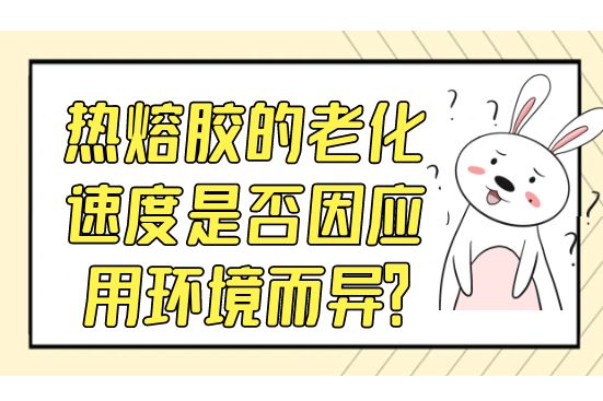 熱熔膠的老化速度是否因應(yīng)用環(huán)境而異？