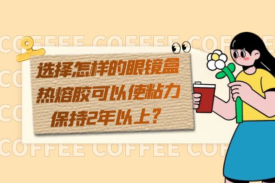 選擇怎樣的眼鏡盒熱熔膠可以使粘力保持2年以上？