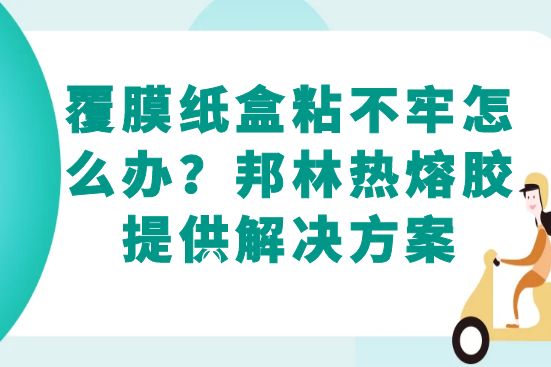 覆膜紙盒粘不牢怎么辦？邦林熱熔膠提供解決方案